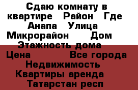 Сдаю комнату в квартире › Район ­ Где. Анапа › Улица ­ Микрорайон 12 › Дом ­ 9 › Этажность дома ­ 5 › Цена ­ 1 500 - Все города Недвижимость » Квартиры аренда   . Татарстан респ.